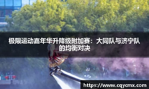 极限运动嘉年华升降级附加赛：大同队与济宁队的均衡对决