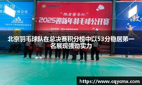 北京羽毛球队在总决赛积分榜中以53分稳居第一名展现强劲实力